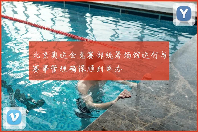 北京奥运会竞赛部统筹场馆运行与赛事管理确保顺利举办