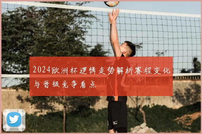 2024欧洲杯逻辑走势解析赛程变化与晋级竞争看点