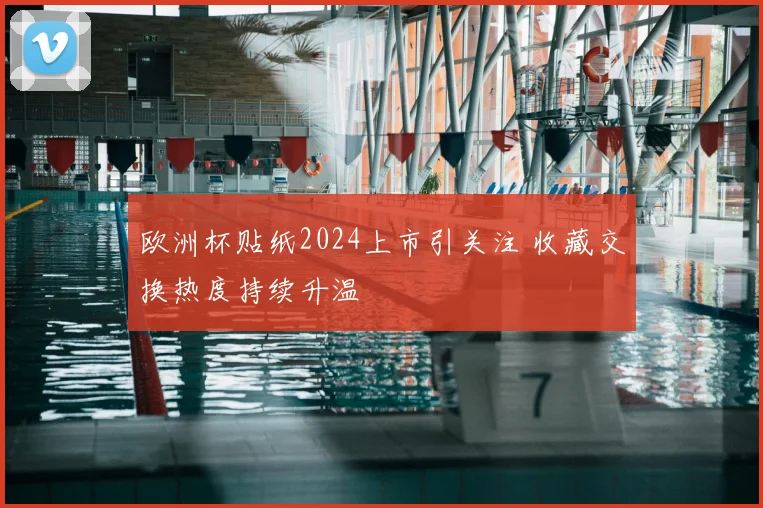 欧洲杯贴纸2024上市引关注 收藏交换热度持续升温
