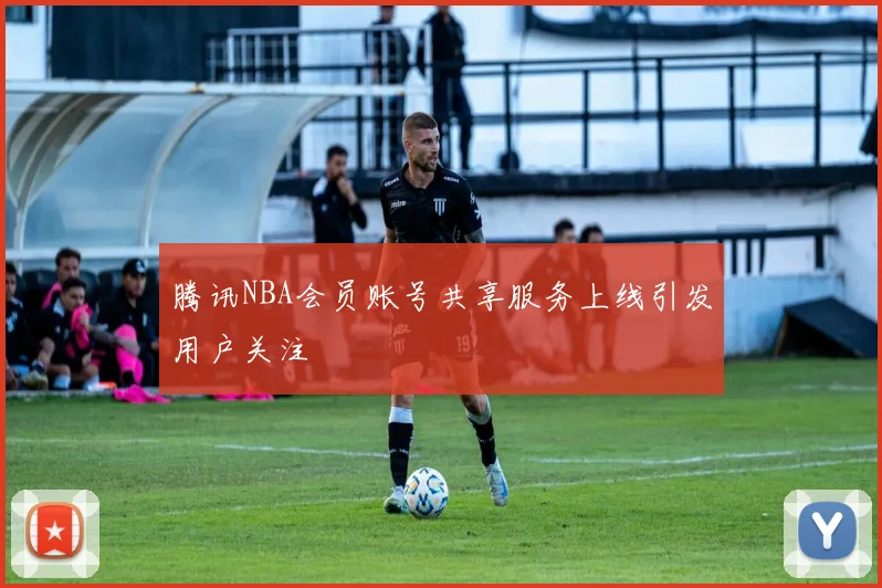 腾讯NBA会员账号共享服务上线引发用户关注