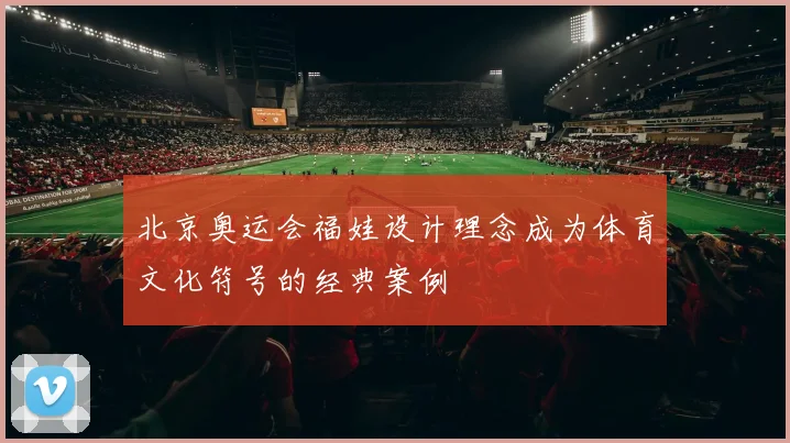 北京奥运会福娃设计理念成为体育文化符号的经典案例