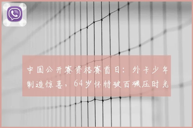 中国公开赛资格赛首日：外卡少年制造惊喜，64岁怀特破百碾压时光