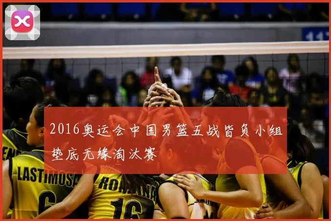 2016奥运会中国男篮五战皆负小组垫底无缘淘汰赛