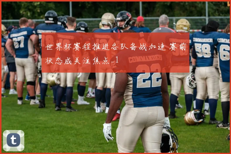 世界杯赛程推进各队备战加速 赛前状态成关注焦点_1