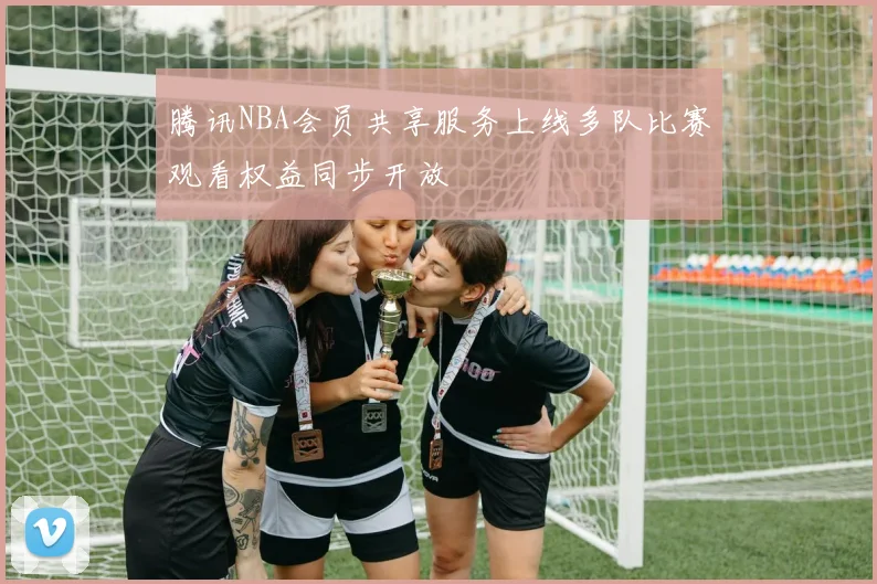 腾讯NBA会员共享服务上线多队比赛观看权益同步开放