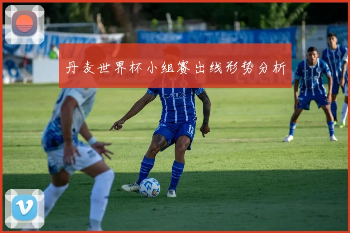 丹麦世界杯小组赛出线形势分析