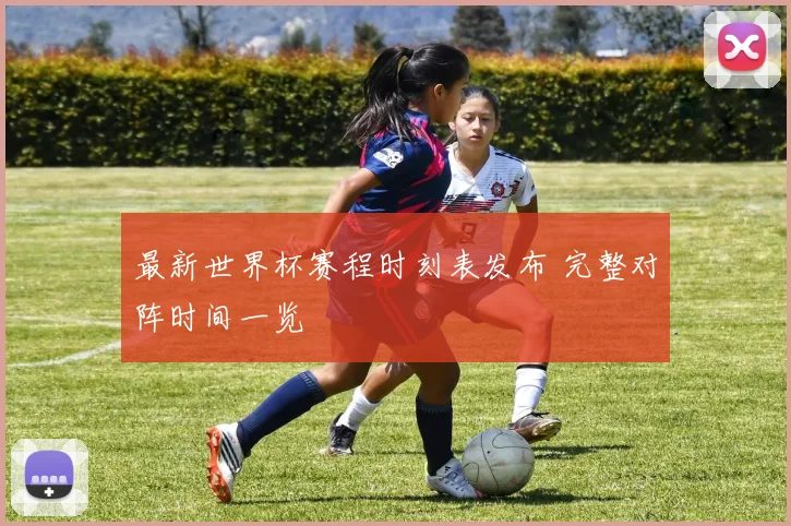 最新世界杯赛程时刻表发布 完整对阵时间一览