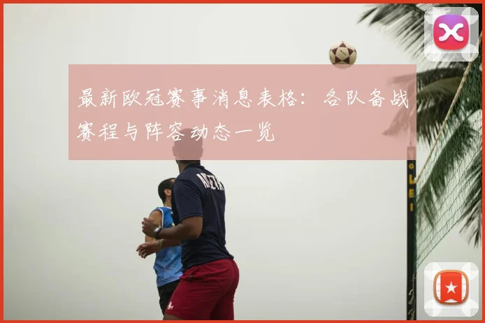 最新欧冠赛事消息表格：各队备战赛程与阵容动态一览