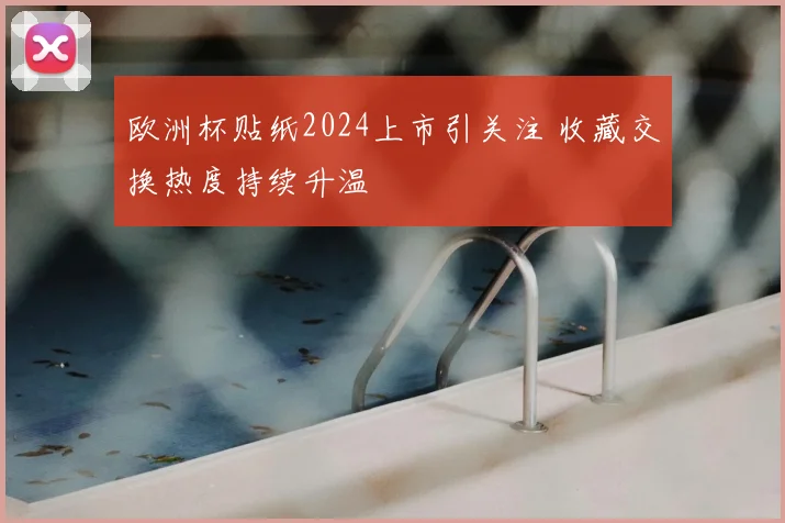 欧洲杯贴纸2024上市引关注 收藏交换热度持续升温