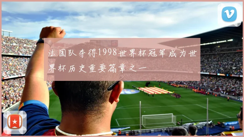 法国队夺得1998世界杯冠军成为世界杯历史重要篇章之一