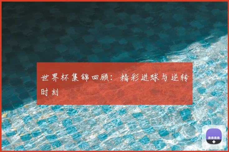 世界杯集锦回顾：精彩进球与逆转时刻