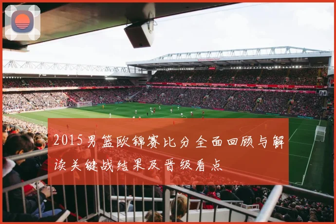 2015男篮欧锦赛比分全面回顾与解读关键战结果及晋级看点