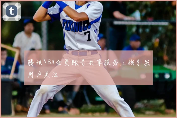 腾讯NBA会员账号共享服务上线引发用户关注