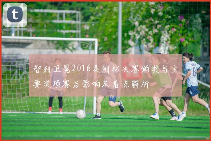 智利卫冕2016美洲杯决赛颁奖与主要奖项赛后影响及看点解析