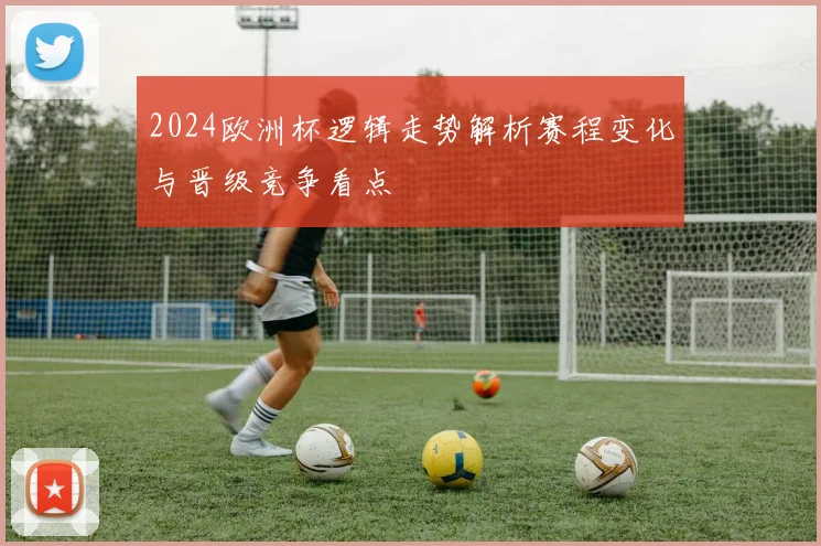 2024欧洲杯逻辑走势解析赛程变化与晋级竞争看点
