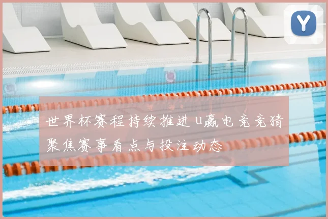 世界杯赛程持续推进 u赢电竞竞猜聚焦赛事看点与投注动态