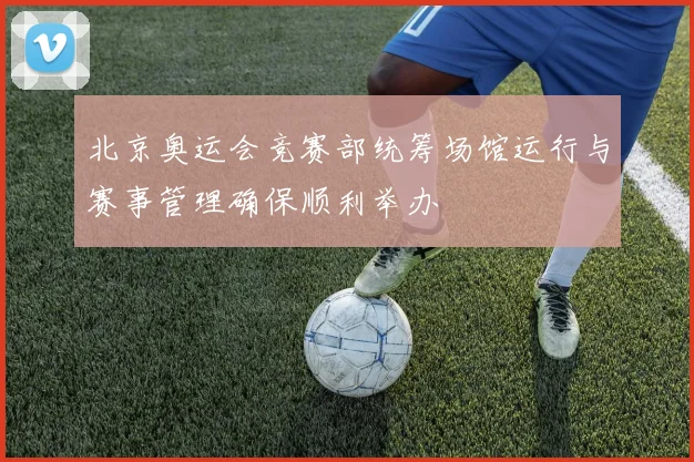 北京奥运会竞赛部统筹场馆运行与赛事管理确保顺利举办
