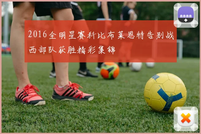2016全明星赛科比布莱恩特告别战西部队获胜精彩集锦