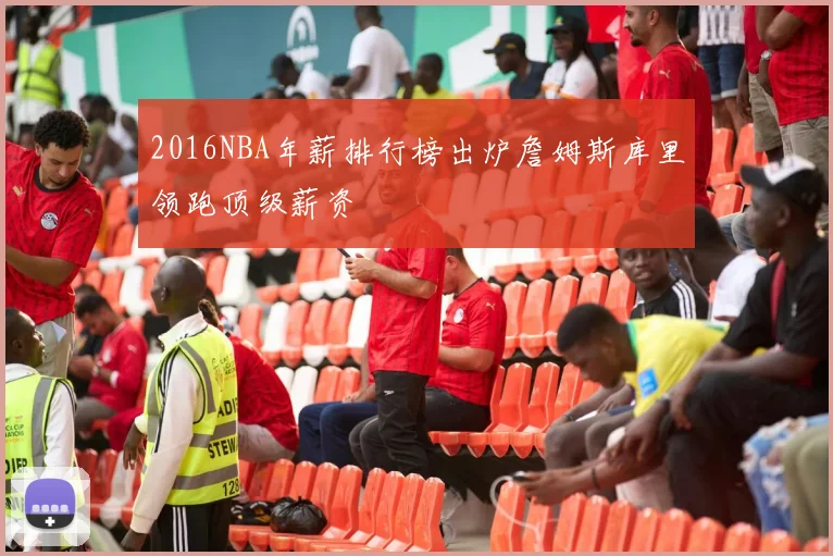 2016NBA年薪排行榜出炉詹姆斯库里领跑顶级薪资