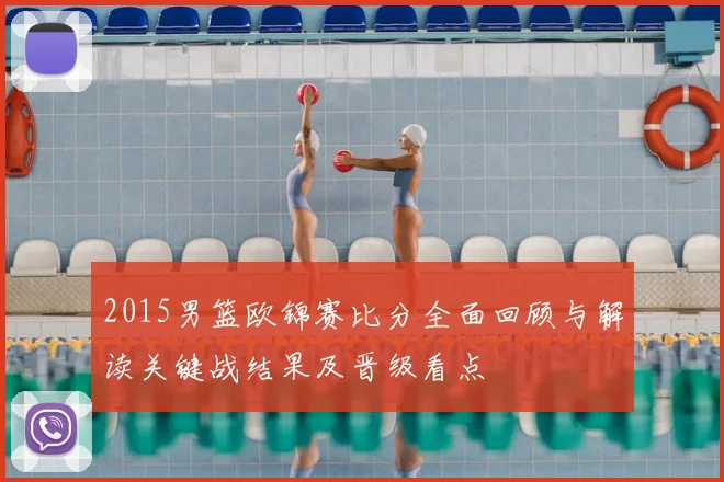 2015男篮欧锦赛比分全面回顾与解读关键战结果及晋级看点