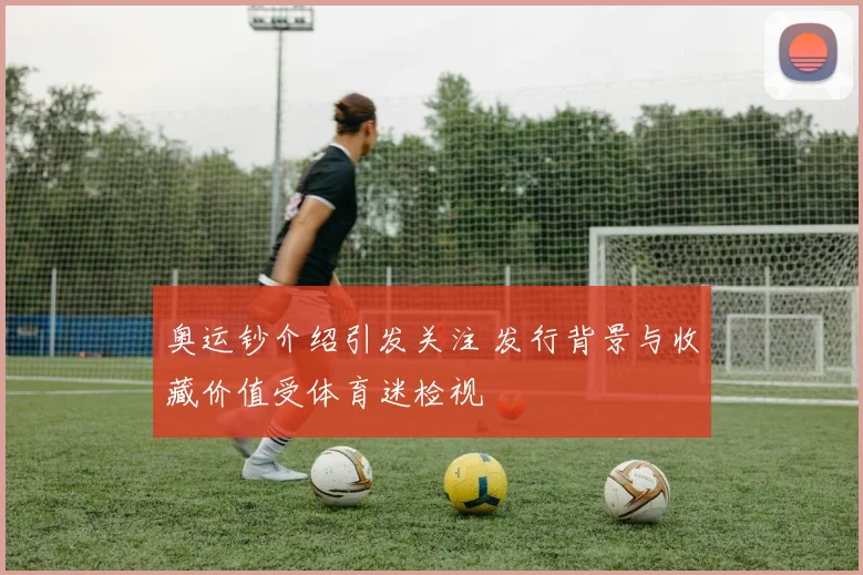 奥运钞介绍引发关注 发行背景与收藏价值受体育迷检视