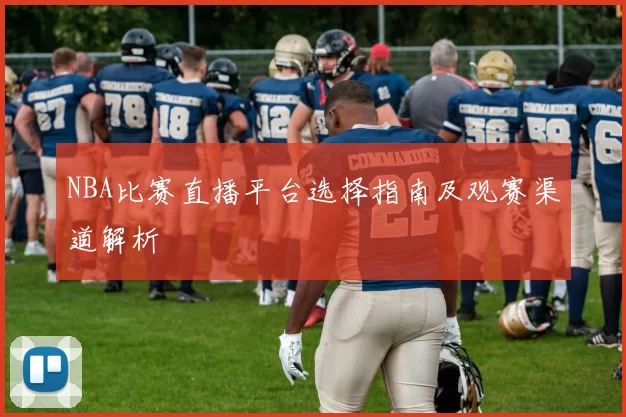 NBA比赛直播平台选择指南及观赛渠道解析