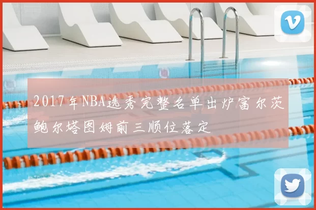 2017年NBA选秀完整名单出炉富尔茨鲍尔塔图姆前三顺位落定