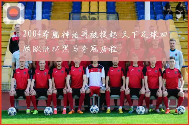 2004希腊神话再被提起 天下足球回顾欧洲杯黑马夺冠历程