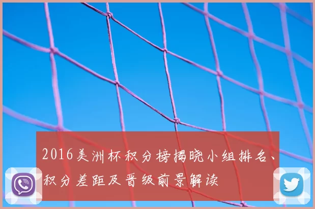 2016美洲杯积分榜揭晓小组排名、积分差距及晋级前景解读