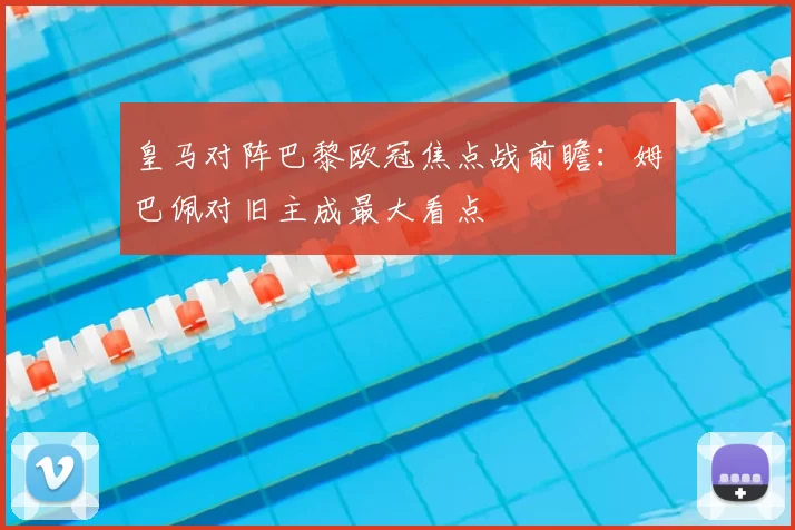 皇马对阵巴黎欧冠焦点战前瞻：姆巴佩对旧主成最大看点