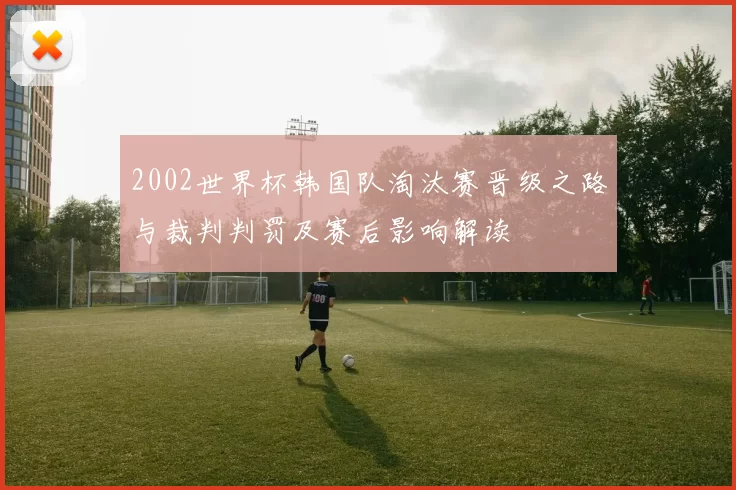 2002世界杯韩国队淘汰赛晋级之路与裁判判罚及赛后影响解读