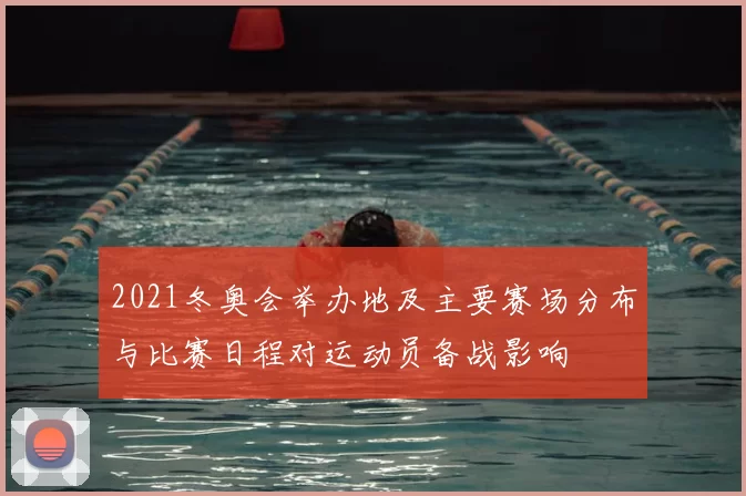 2021冬奥会举办地及主要赛场分布与比赛日程对运动员备战影响