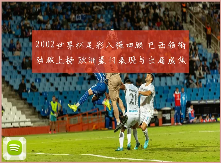 2002世界杯足彩八强回顾 巴西领衔劲旅上榜 欧洲豪门表现与出局成焦点