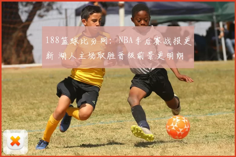 188篮球比分网:NBA季后赛战报更新 湖人主场取胜晋级前景更明朗