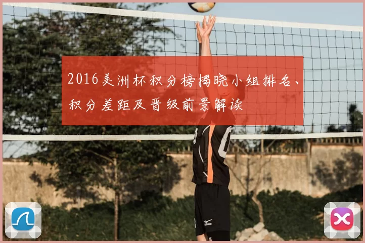 2016美洲杯积分榜揭晓小组排名、积分差距及晋级前景解读