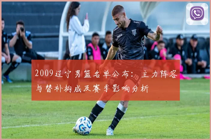 2009辽宁男篮名单公布:主力阵容与替补构成及赛季影响分析