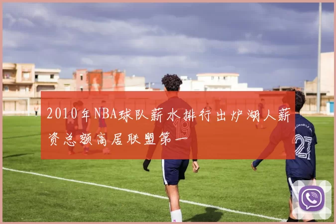 2010年NBA球队薪水排行出炉湖人薪资总额高居联盟第一