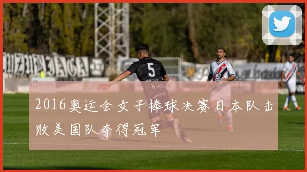 2016奥运会女子棒球决赛日本队击败美国队夺得冠军