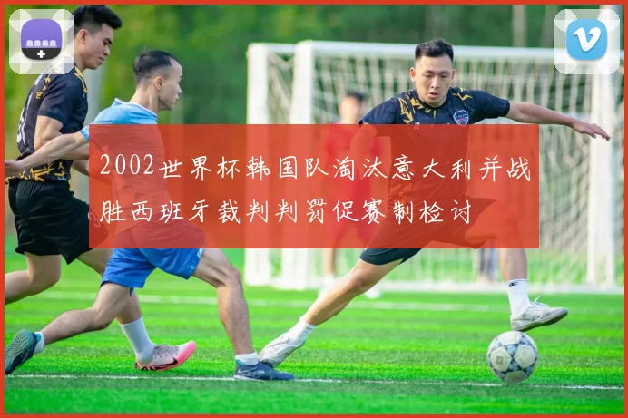 2002世界杯韩国队淘汰意大利并战胜西班牙裁判判罚促赛制检讨