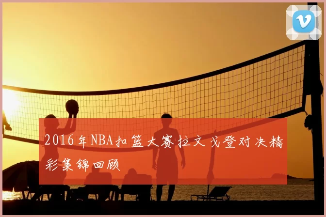2016年NBA扣篮大赛拉文戈登对决精彩集锦回顾