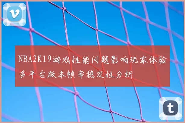 NBA2K19游戏性能问题影响玩家体验多平台版本帧率稳定性分析