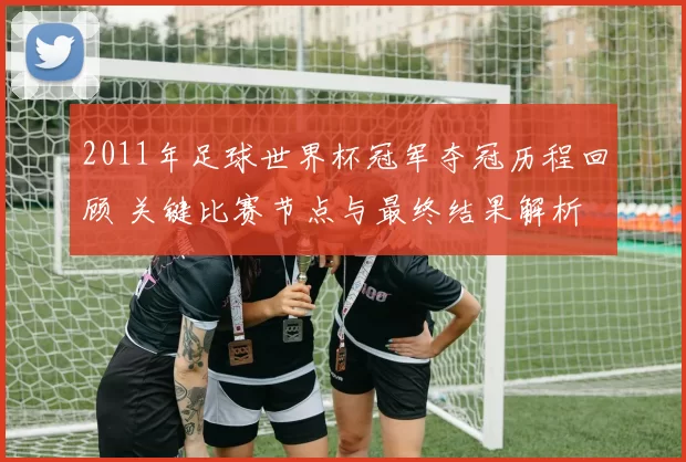 2011年足球世界杯冠军夺冠历程回顾 关键比赛节点与最终结果解析