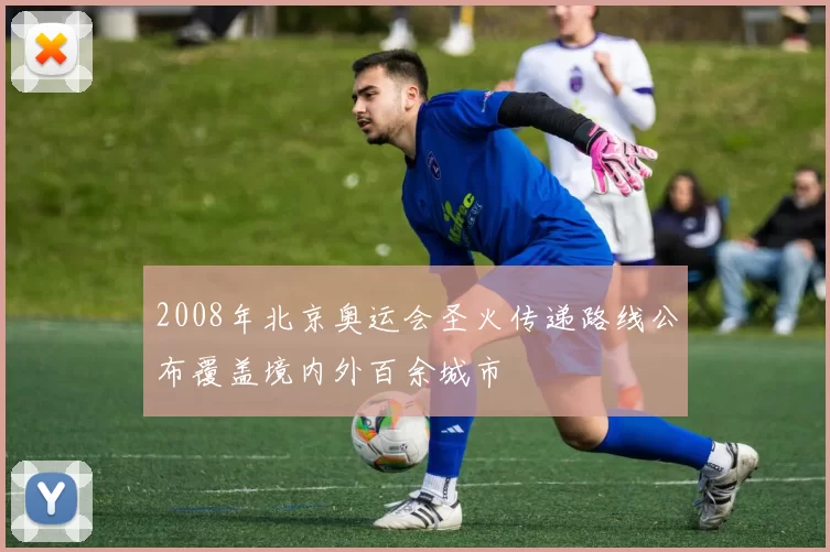 2008年北京奥运会圣火传递路线公布覆盖境内外百余城市