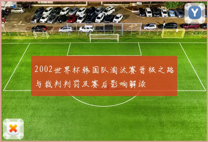 2002世界杯韩国队淘汰赛晋级之路与裁判判罚及赛后影响解读