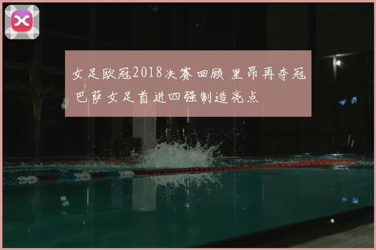 女足欧冠2018决赛回顾 里昂再夺冠 巴萨女足首进四强制造亮点