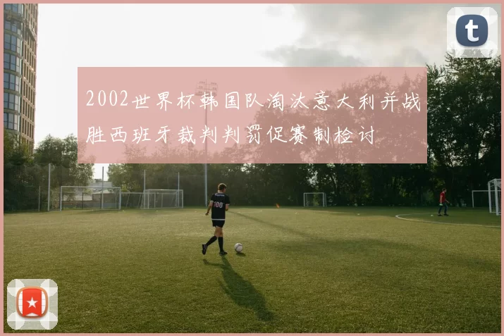 2002世界杯韩国队淘汰意大利并战胜西班牙裁判判罚促赛制检讨