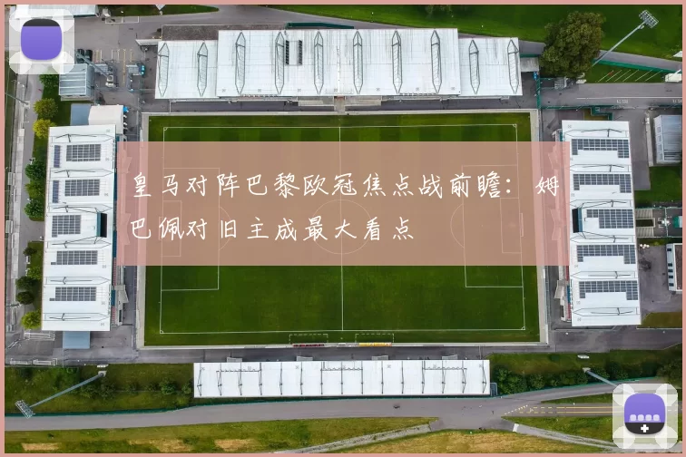 皇马对阵巴黎欧冠焦点战前瞻：姆巴佩对旧主成最大看点