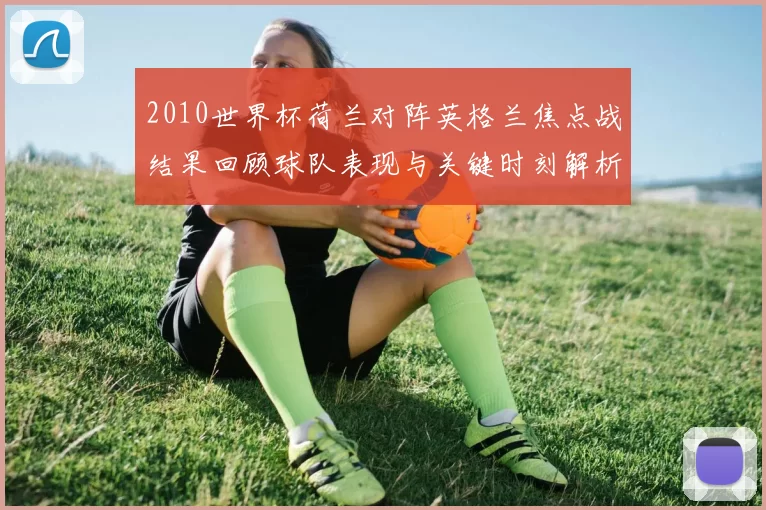 2010世界杯荷兰对阵英格兰焦点战结果回顾球队表现与关键时刻解析
