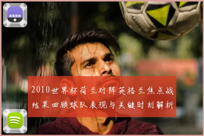 2010世界杯荷兰对阵英格兰焦点战结果回顾球队表现与关键时刻解析