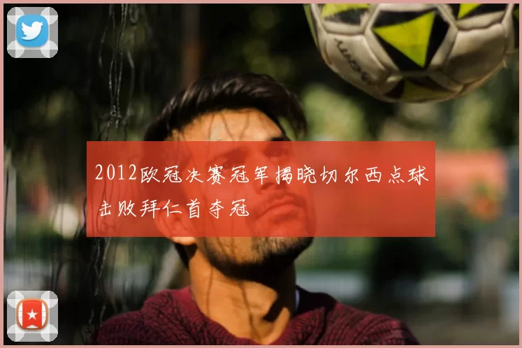 2012欧冠决赛冠军揭晓切尔西点球击败拜仁首夺冠